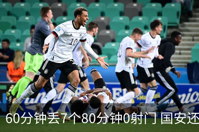 60分钟丢7个80分钟0射门 国安还谈何锻炼价值？